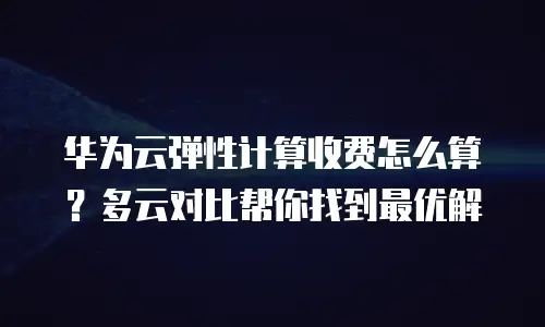 华为云弹性计算收费怎么算？多云对比帮你找到最优解
