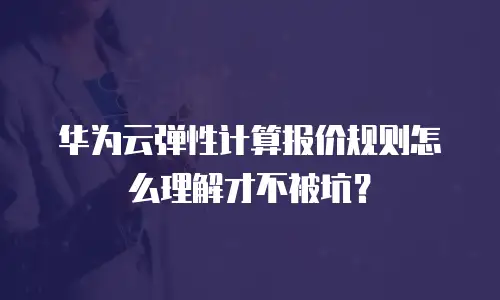 华为云弹性计算报价规则怎么理解才不被坑？