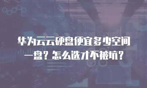 华为云云硬盘便宜多少空间一盘？怎么选才不被坑？
