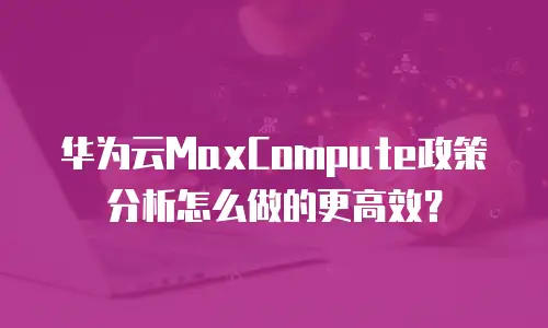 华为云MaxCompute政策分析怎么做的更高效？
