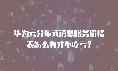 华为云分布式消息服务价格表怎么看才不吃亏？