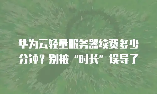 华为云轻量服务器续费多少分钟？别被“时长”误导了