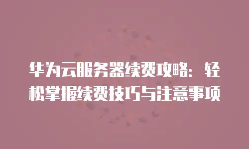 华为云服务器续费攻略：轻松掌握续费技巧与注意事项