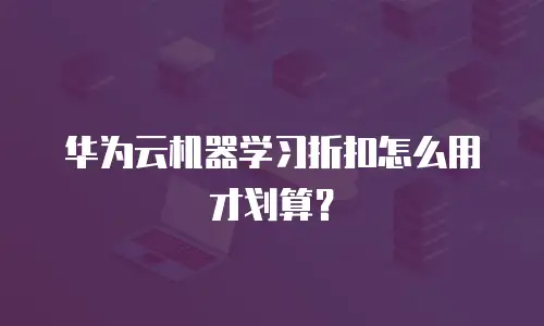 华为云机器学习折扣怎么用才划算？