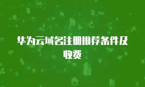 华为云域名注册推荐条件及收费