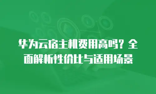 华为云宿主机费用高吗？全面解析性价比与适用场景