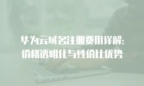 华为云域名注册费用详解：价格透明化与性价比优势