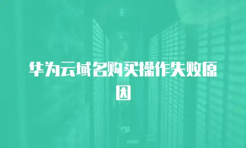 华为云域名购买操作失败原因