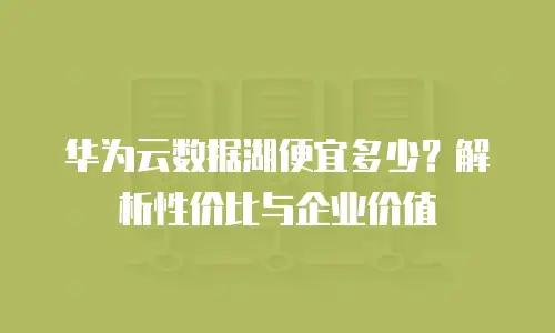 华为云数据湖便宜多少？解析性价比与企业价值