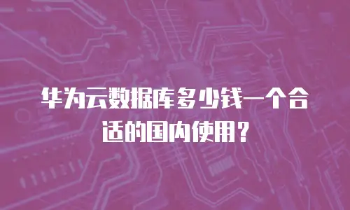 华为云数据库多少钱一个合适的国内使用？