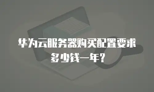 华为云服务器购买配置要求多少钱一年？