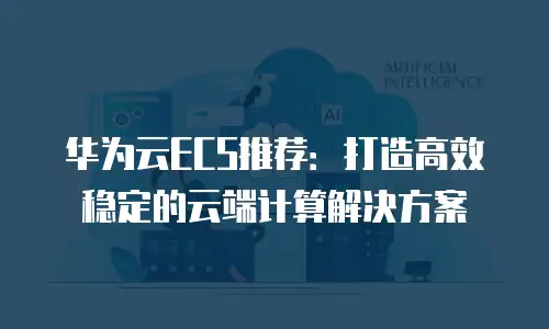 华为云ECS推荐：打造高效稳定的云端计算解决方案