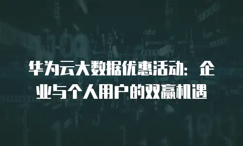 华为云大数据优惠活动：企业与个人用户的双赢机遇