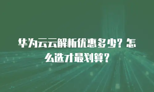 华为云云解析优惠多少？怎么选才最划算？