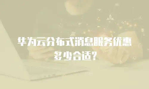 华为云分布式消息服务优惠多少合适？