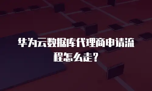 华为云数据库代理商申请流程怎么走？