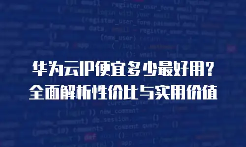 华为云IP便宜多少最好用？全面解析性价比与实用价值