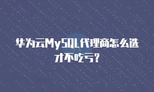华为云MySQL代理商怎么选才不吃亏？
