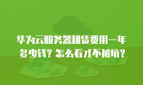 华为云服务器租赁费用一年多少钱？怎么看才不被坑？