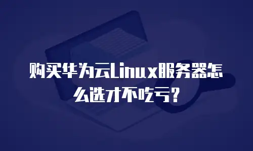 购买华为云Linux服务器怎么选才不吃亏？