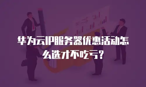 华为云IP服务器优惠活动怎么选才不吃亏？