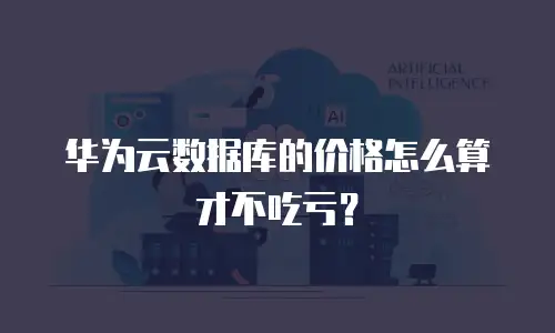华为云数据库的价格怎么算才不吃亏？