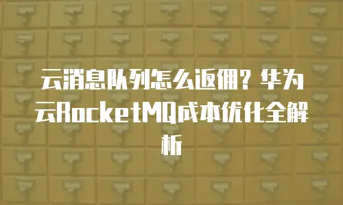 云消息队列怎么返佣？华为云RocketMQ成本优化全解析