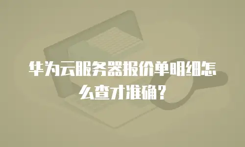 华为云服务器报价单明细怎么查才准确？