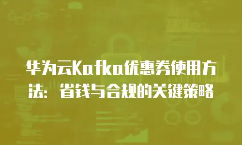 华为云Kafka优惠券使用方法：省钱与合规的关键策略
