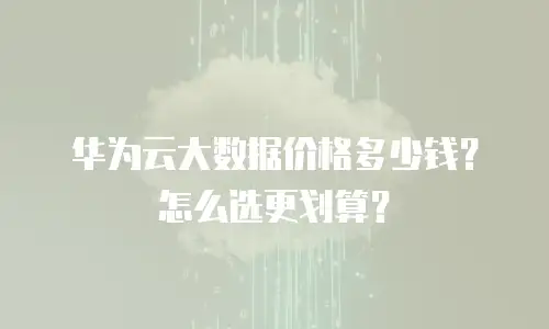 华为云大数据价格多少钱？怎么选更划算？