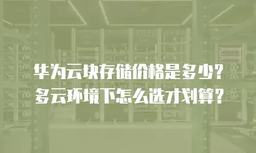 华为云块存储价格是多少？多云环境下怎么选才划算？