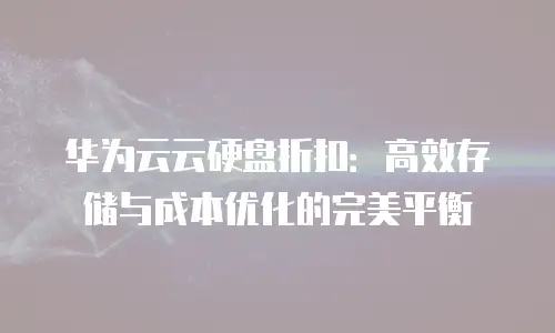 华为云云硬盘折扣：高效存储与成本优化的完美平衡