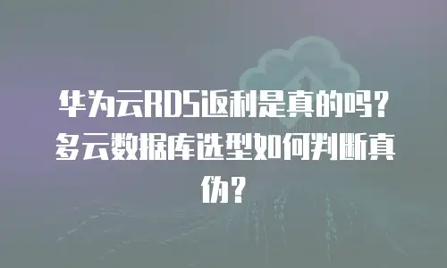 华为云RDS返利是真的吗？多云数据库选型如何判断真伪？