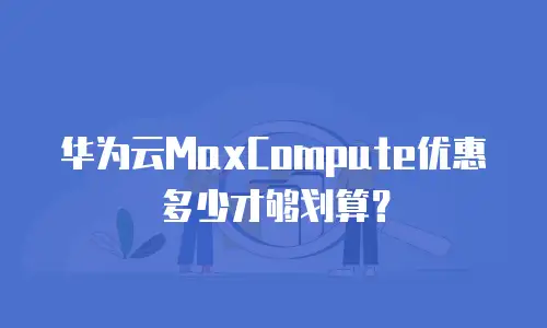华为云MaxCompute优惠多少才够划算？