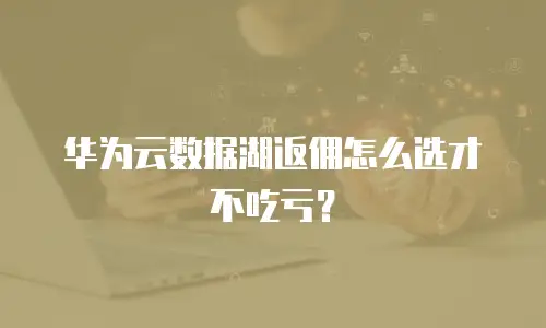 华为云数据湖返佣怎么选才不吃亏？