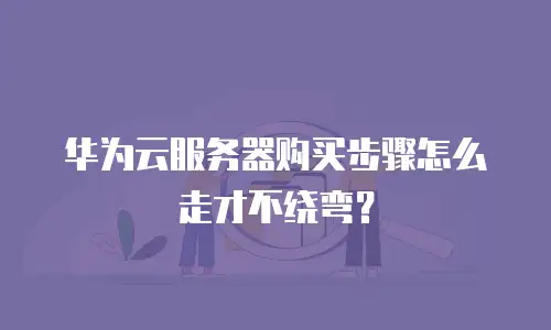 华为云服务器购买步骤怎么走才不绕弯？