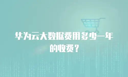 华为云大数据费用多少一年的收费？