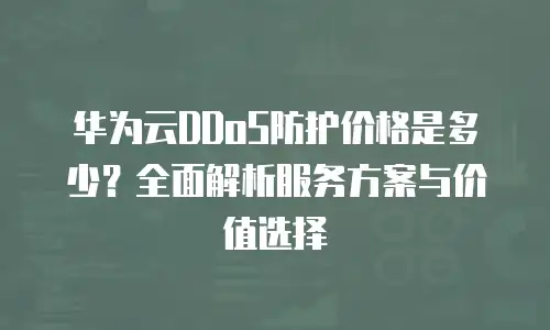 华为云DDoS防护价格是多少？全面解析服务方案与价值选择