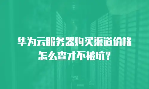 华为云服务器购买渠道价格怎么查才不被坑？