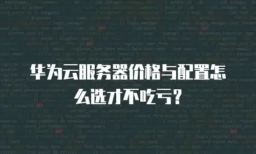 华为云服务器价格与配置怎么选才不吃亏？