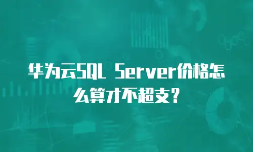 华为云SQL Server价格怎么算才不超支？