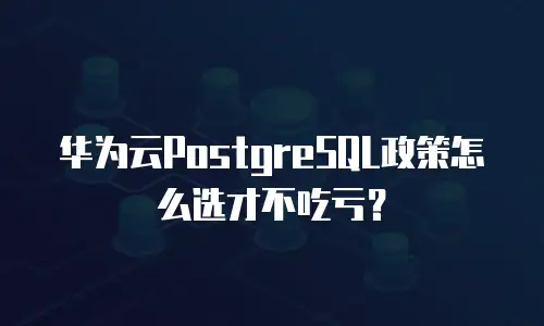 华为云PostgreSQL政策怎么选才不吃亏？