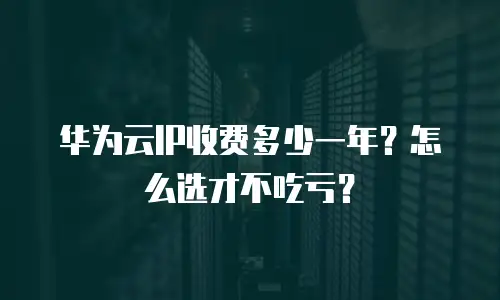 华为云IP收费多少一年？怎么选才不吃亏？