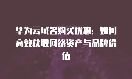 华为云域名购买优惠：如何高效获取网络资产与品牌价值