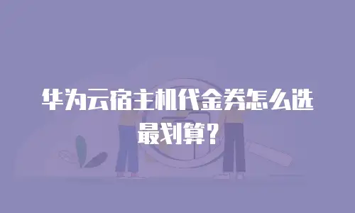 华为云宿主机代金券怎么选最划算？