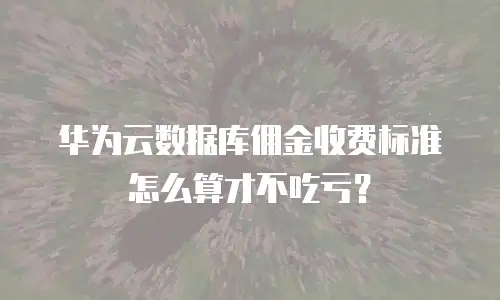 华为云数据库佣金收费标准怎么算才不吃亏？