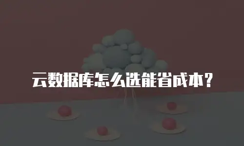云数据库怎么选能省成本？