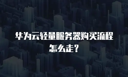 华为云轻量服务器购买流程怎么走？