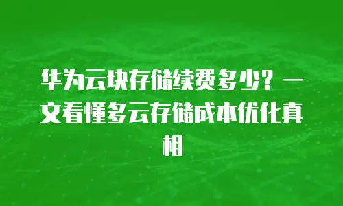 华为云块存储续费多少？一文看懂多云存储成本优化真相
