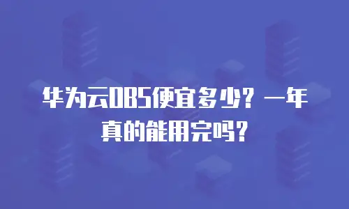 华为云OBS便宜多少？一年真的能用完吗？